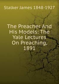 The Preacher And His Models: The Yale Lectures On Preaching, 1891