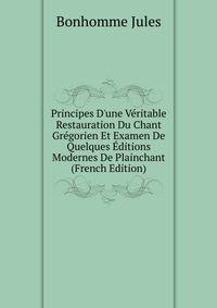 Principes D'une V?ritable Restauration Du Chant Gr?gorien Et Examen De Quelques ?ditions Modernes De Plainchant (French Edition)