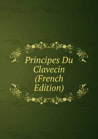 Principes Du Clavecin (French Edition)