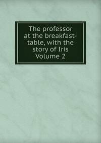 The professor at the breakfast-table, with the story of Iris Volume 2
