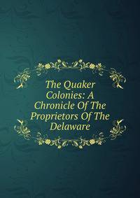 The Quaker Colonies: A Chronicle Of The Proprietors Of The Delaware