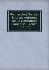 Recherches Sur Les Sources Antiques De La Litterature Francaise (French Edition)