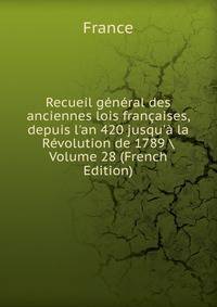 Recueil g?n?ral des anciennes lois fran?aises, depuis l'an 420 jusqu'? la R?volution de 1789 Volume 28 (French Edition)