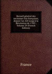Recueil g?n?ral des anciennes lois fran?aises, depuis l'an 420 jusqu'? la R?volution de 1789 Volume 29 (French Edition)