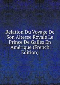 Relation Du Voyage De Son Altesse Royale Le Prince De Galles En Amerique (French Edition)