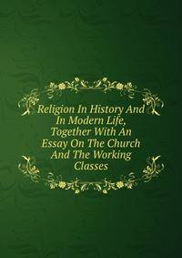Religion In History And In Modern Life, Together With An Essay On The Church And The Working Classes