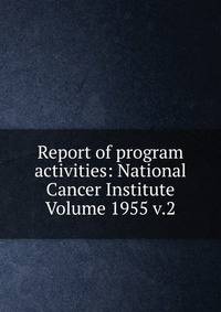 Report of program activities: National Cancer Institute Volume 1955 v.2