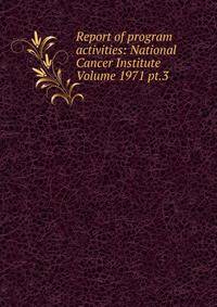 Report of program activities: National Cancer Institute Volume 1971 pt.3