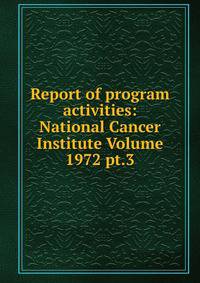 Report of program activities: National Cancer Institute Volume 1972 pt.3