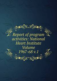 Report of program activities: National Heart Institute Volume 1967-68 v.1