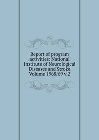 Report of program activities: National Institute of Neurological Diseases and Stroke Volume 1968/69 v.2