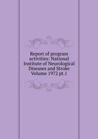 Report of program activities: National Institute of Neurological Diseases and Stroke Volume 1972 pt.1