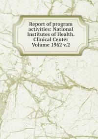 Report of program activities: National Institutes of Health. Clinical Center Volume 1962 v.2