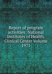 Report of program activities: National Institutes of Health. Clinical Center Volume 1971