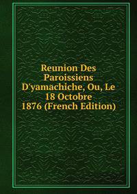Reunion Des Paroissiens D'yamachiche, Ou, Le 18 Octobre 1876 (French Edition)