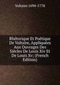 Rhetorique Et Poetique De Voltaire, Appliquees Aux Ouvrages Des Siecles De Louis Xiv Et De Louis Xv; (French Edition)