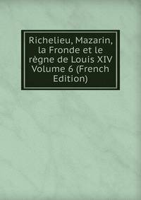 Richelieu, Mazarin, la Fronde et le regne de Louis XIV Volume 6 (French Edition)