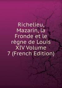 Richelieu, Mazarin, la Fronde et le regne de Louis XIV Volume 7 (French Edition)