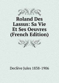 Roland Des Lassus: Sa Vie Et Ses Oeuvres (French Edition)