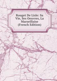 Rouget De Lisle: Sa Vie, Ses Oeuvres, La Marseillaise (French Edition)