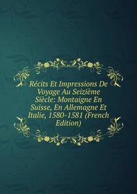 Recits Et Impressions De Voyage Au Seizieme Siecle: Montaigne En Suisse, En Allemagne Et Italie, 1580-1581 (French Edition)