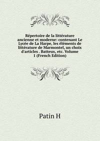 R?pertoire de la litt?rature ancienne et moderne: contenant Le Lyc?e de La Harpe, les ?l?ments de litt?rature de Marmontel, un choix d'articles . Batteux, etc. Volume 1 (French Edition)