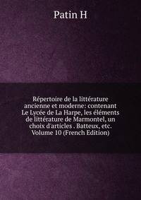 R?pertoire de la litt?rature ancienne et moderne: contenant Le Lyc?e de La Harpe, les ?l?ments de litt?rature de Marmontel, un choix d'articles . Batteux, etc. Volume 10 (French Edition)