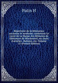 R?pertoire de la litt?rature ancienne et moderne: contenant Le Lyc?e de La Harpe, les ?l?ments de litt?rature de Marmontel, un choix d'articles . Batteux, etc. Volume 11 (French Edition)