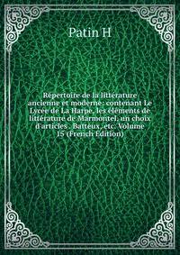 R?pertoire de la litt?rature ancienne et moderne: contenant Le Lyc?e de La Harpe, les ?l?ments de litt?rature de Marmontel, un choix d'articles . Batteux, etc. Volume 15 (French Edition)