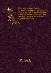 R?pertoire de la litt?rature ancienne et moderne: contenant Le Lyc?e de La Harpe, les ?l?ments de litt?rature de Marmontel, un choix d'articles . Batteux, etc. Volume 20 (French Edition)
