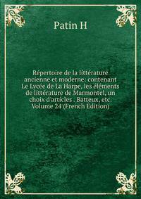 R?pertoire de la litt?rature ancienne et moderne: contenant Le Lyc?e de La Harpe, les ?l?ments de litt?rature de Marmontel, un choix d'articles . Batteux, etc. Volume 24 (French Edition)