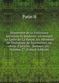 R?pertoire de la litt?rature ancienne et moderne: contenant Le Lyc?e de La Harpe, les ?l?ments de litt?rature de Marmontel, un choix d'articles . Batteux, etc. Volume 27 (French Edition)