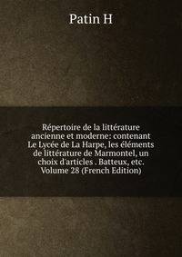 R?pertoire de la litt?rature ancienne et moderne: contenant Le Lyc?e de La Harpe, les ?l?ments de litt?rature de Marmontel, un choix d'articles . Batteux, etc. Volume 28 (French Edition)