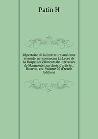 R?pertoire de la litt?rature ancienne et moderne: contenant Le Lyc?e de La Harpe, les ?l?ments de litt?rature de Marmontel, un choix d'articles . Batteux, etc. Volume 29 (French Edition)