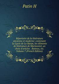 R?pertoire de la litt?rature ancienne et moderne: contenant Le Lyc?e de La Harpe, les ?l?ments de litt?rature de Marmontel, un choix d'articles . Batteux, etc. Volume 7 (French Edition)