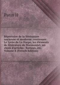 R?pertoire de la litt?rature ancienne et moderne: contenant Le Lyc?e de La Harpe, les ?l?ments de litt?rature de Marmontel, un choix d'articles . Batteux, etc. Volume 8 (French Edition)