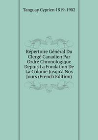 R?pertoire G?n?ral Du Clerg? Canadien Par Ordre Chronologique Depuis La Fondation De La Colonie Jusqu'? Nos Jours (French Edition)