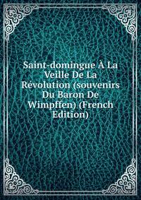 Saint-domingue A La Veille De La Revolution (souvenirs Du Baron De Wimpffen) (French Edition)