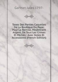 Taxes Des Parties Casuelles De La Boutique Du Pape: Pour La Remise, Moyennant Argent, De Tous Les Crimes Et Peches : Avec Notes Et Accessoires (French Edition)