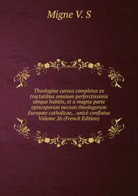Theologiae cursus completus ex tractatibus omnium perferctissimis ubique habitis, et a magna parte episcoporum necnon theologorum Europ?e catholicae, . unice conflatus Volume 26 (French Edition)