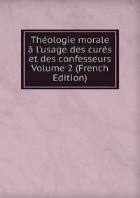 Th?ologie morale ? l'usage des cur?s et des confesseurs Volume 2 (French Edition)