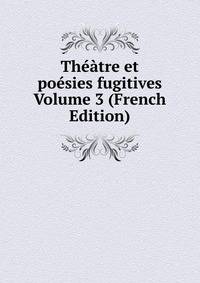 Theatre et poesies fugitives Volume 3 (French Edition)