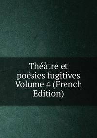 Theatre et poesies fugitives Volume 4 (French Edition)