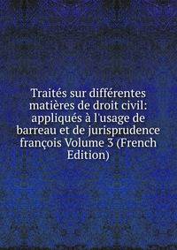 Trait?s sur diff?rentes mati?res de droit civil: appliqu?s ? l'usage de barreau et de jurisprudence fran?ois Volume 3 (French Edition)