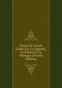 Tristan Et Yseult: Guide Sur La Legende, Le Poeme Et La Musique (French Edition)