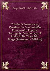 Tristao O Enamorado; Quadros De Conjunto Do Romanceiro Popular Portugues. Coordenacao E Prefacio De Theophilo Braga (Portuguese Edition)