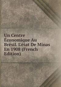 Un Centre ?conomique Au Br?sil. L'?tat De Minas En 1908 (French Edition)