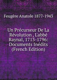 Un Pr?curseur De La R?volution , L'abb? Raynal, 1713-1796: Documents In?dits (French Edition)