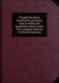 Voyage du jeune Anacharsis en Gr?ce, vers le milieu du quatri?me si?cle avant l'?re vulgaire Volume 3 (French Edition)