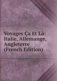 Voyages Ca Et La: Italie, Allemange, Angleterre (French Edition)